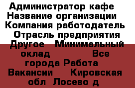 Администратор кафе › Название организации ­ Компания-работодатель › Отрасль предприятия ­ Другое › Минимальный оклад ­ 25 000 - Все города Работа » Вакансии   . Кировская обл.,Лосево д.